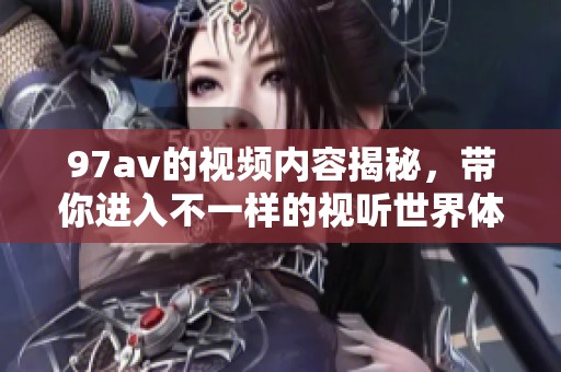 97**的视频内容揭秘，带你进入不一样的视听世界体验。