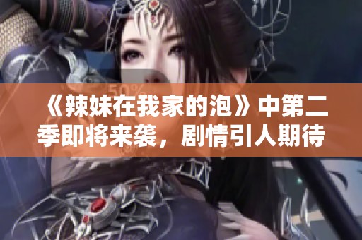 《辣妹在我家的泡》中第二季即将来袭，剧情引人期待不容错过