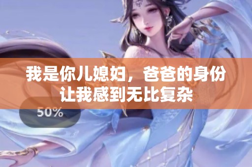 我是你儿媳妇，爸爸的身份让我感到无比复杂