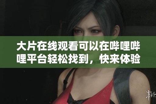 大片在线观看可以在哔哩哔哩平台轻松找到，快来体验吧