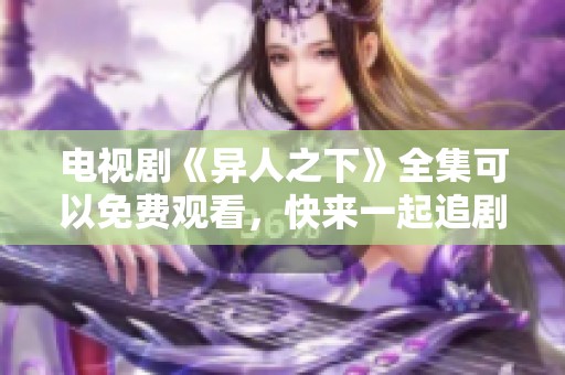 电视剧《异人之下》全集可以免费观看，快来一起追剧吧！