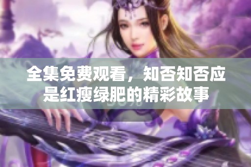 全集免费观看，知否知否应是红瘦绿肥的精彩故事