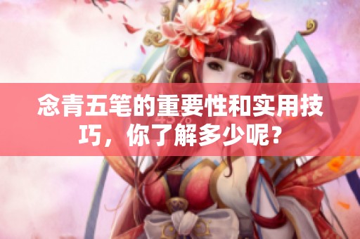 念青五笔的重要性和实用技巧，你了解多少呢？