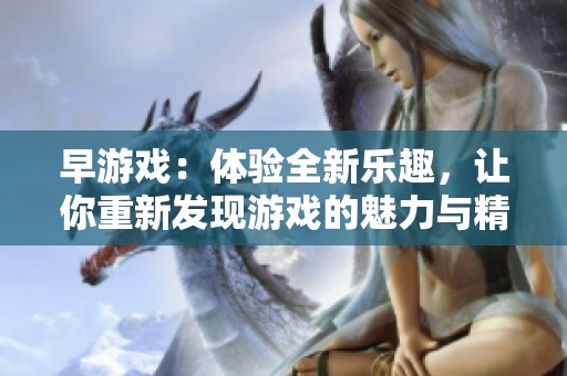 早游戏：体验全新乐趣，让你重新发现游戏的魅力与精彩