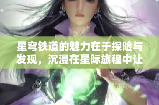 星穹铁道的魅力在于探险与发现，沉浸在星际旅程中让人向往