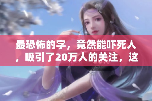 最恐怖的字，竟然能吓死人，吸引了20万人的关注，这是什么情况呢