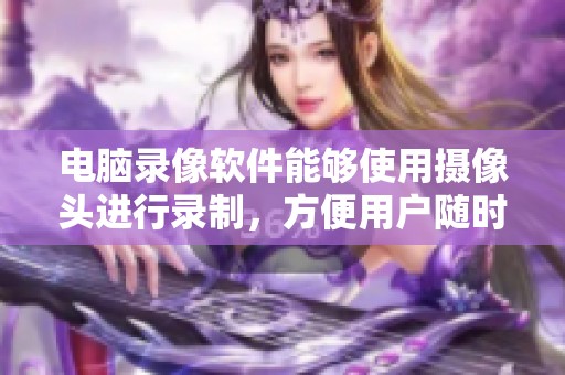 电脑录像软件能够使用摄像头进行录制，方便用户随时拍摄视频内容