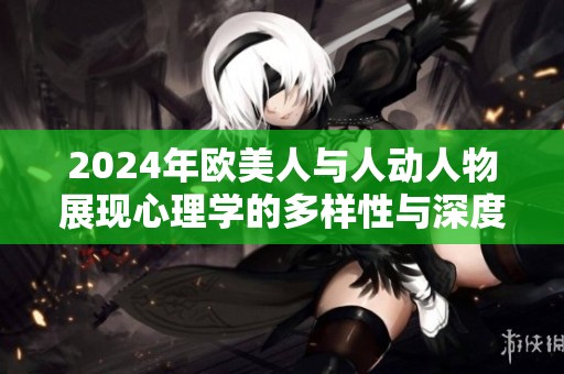 2024年欧美人与人动人物展现心理学的多样性与深度