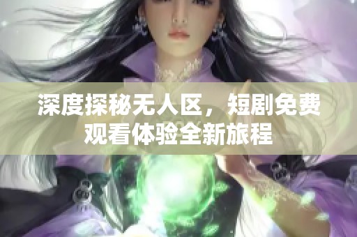 深度探秘无人区，短剧免费观看体验全新旅程