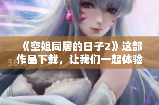 《空姐同居的日子2》这部作品下载，让我们一起体验其中的精彩与乐趣