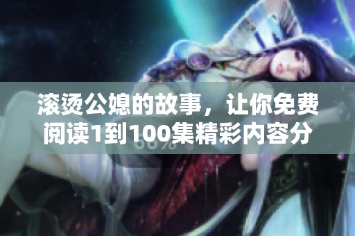 滚烫公媳的故事，让你免费阅读1到100集精彩内容分享