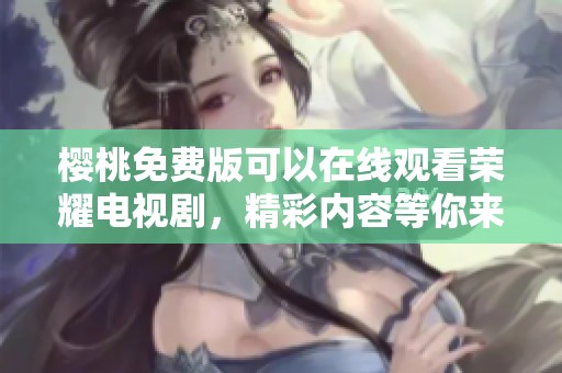 樱桃免费版可以在线观看荣耀电视剧，精彩内容等你来发现！