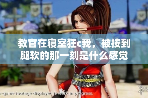 教官在寝室狂c我，被按到腿软的那一刻是什么感觉