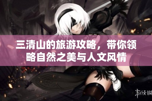 三清山的旅游攻略，带你领略自然之美与人文风情