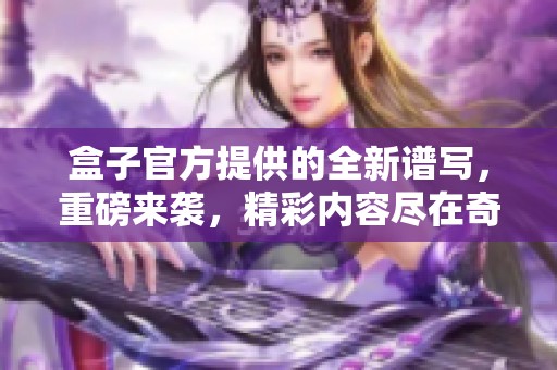盒子官方提供的全新谱写，重磅来袭，精彩内容尽在奇米影视盒！
