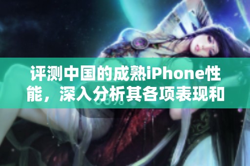 评测中国的成熟iPhone性能，深入分析其各项表现和使用体验