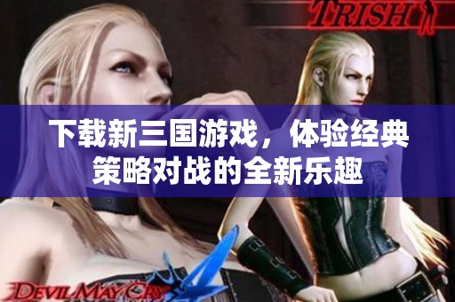下载新三国游戏，体验经典策略对战的全新乐趣