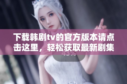 下载韩剧tv的官方版本请点击这里，轻松获取最新剧集信息
