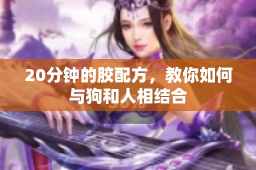 20分钟的胶配方，教你如何与狗和人相结合