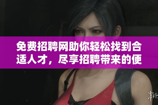 免费招聘网助你轻松找到合适人才，尽享招聘带来的便利与效率