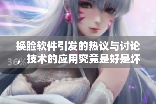 换脸软件引发的热议与讨论，技术的应用究竟是好是坏