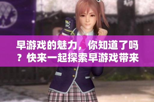 早游戏的魅力，你知道了吗？快来一起探索早游戏带来的乐趣与挑战吧！