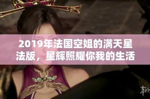 2019年法国空姐的满天星法版，星辉照耀你我的生活与梦想