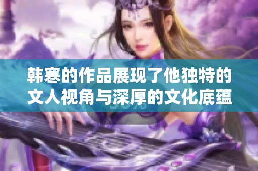 韩寒的作品展现了他独特的文人视角与深厚的文化底蕴