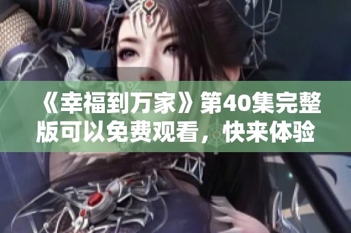 《幸福到万家》第40集完整版可以免费观看，快来体验精彩内容吧