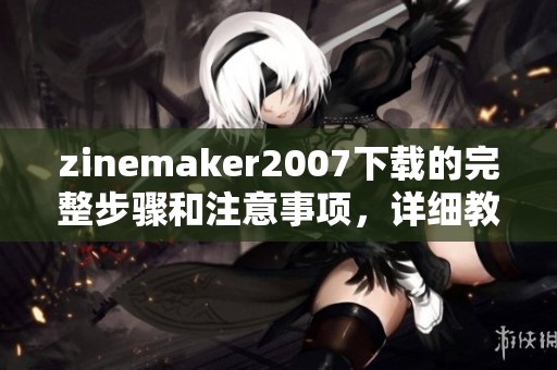 zinemaker2007下载的完整步骤和注意事项，详细教程分享给你