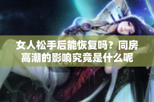 女人松手后能恢复吗？同房高潮的影响究竟是什么呢