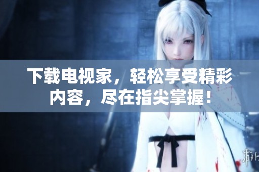 下载电视家，轻松享受精彩内容，尽在指尖掌握！
