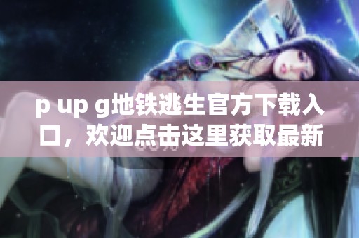 p up g地铁逃生官方下载入口，欢迎点击这里获取最新版本下载链接