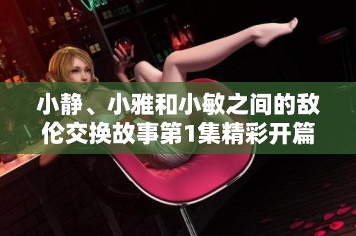 小静、小雅和小敏之间的敌伦交换故事第1集精彩开篇