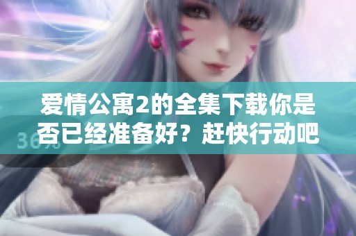 爱情公寓2的全集下载你是否已经准备好？赶快行动吧，尽享精彩内容！