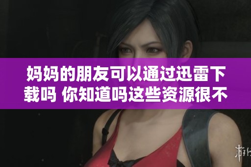 妈妈的朋友可以通过迅雷下载吗 你知道吗这些资源很不错哦