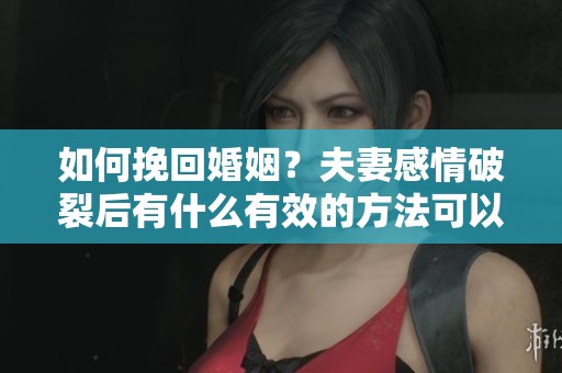 如何挽回婚姻？夫妻感情破裂后有什么有效的方法可以尝试呢