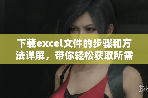 下载excel文件的步骤和方法详解，带你轻松获取所需数据