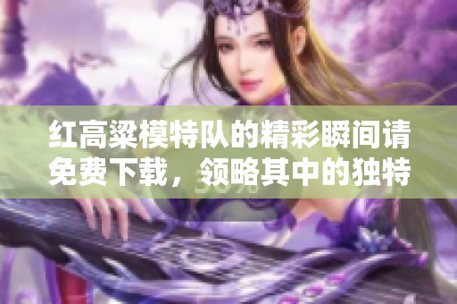 红高粱模特队的精彩瞬间请免费下载，领略其中的独特魅力与风采