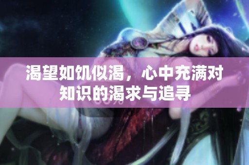 渴望如饥似渴，心中充满对知识的渴求与追寻