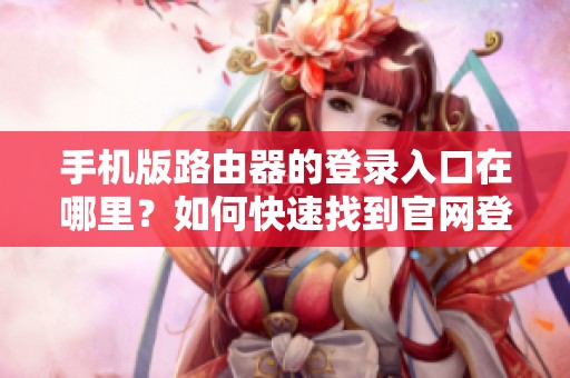 手机版路由器的登录入口在哪里？如何快速找到官网登陆地址