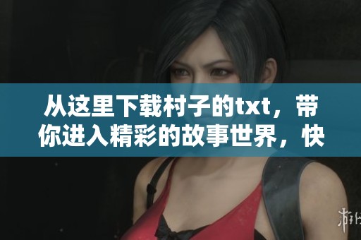 从这里下载村子的txt，带你进入精彩的故事世界，快来体验吧！