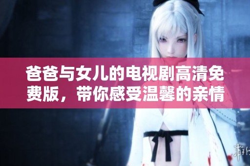 爸爸与女儿的电视剧高清免费版，带你感受温馨的亲情故事