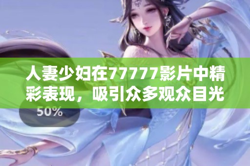 人妻少妇在77777影片中精彩表现，吸引众多观众目光的****。