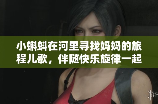 小蝌蚪在河里寻找妈妈的旅程儿歌，伴随快乐旋律一起歌唱