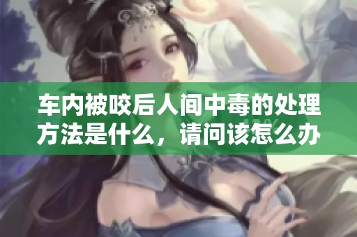 车内被咬后人间中毒的处理方法是什么，请问该怎么办呢