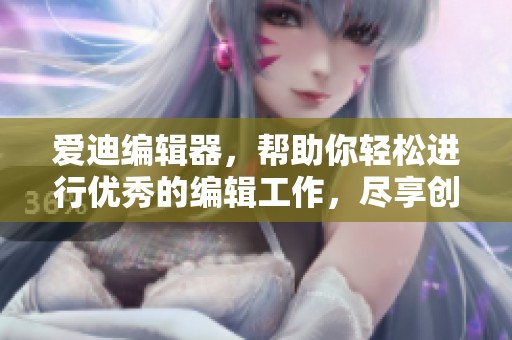 爱迪编辑器，帮助你轻松进行优秀的编辑工作，尽享创作乐趣
