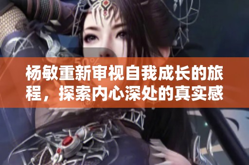 杨敏重新审视自我成长的旅程，探索内心深处的真实感受