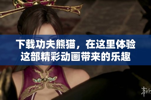 下载功夫熊猫，在这里体验这部精彩动画带来的乐趣