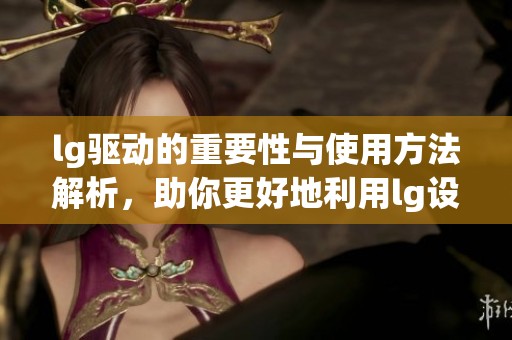 lg驱动的重要性与使用方法解析，助你更好地利用lg设备与功能